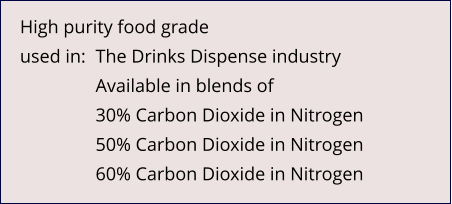 High purity food grade used in:	The Drinks Dispense industry Available in blends of 30% Carbon Dioxide in Nitrogen 50% Carbon Dioxide in Nitrogen 60% Carbon Dioxide in Nitrogen